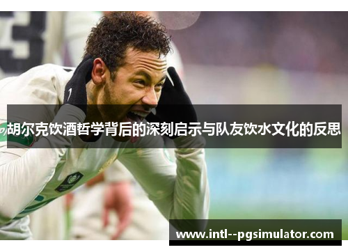 胡尔克饮酒哲学背后的深刻启示与队友饮水文化的反思