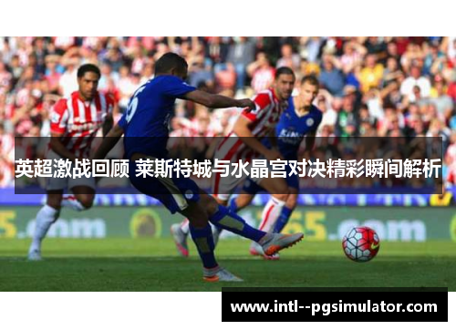 英超激战回顾 莱斯特城与水晶宫对决精彩瞬间解析