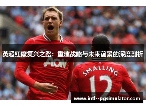 英超红魔复兴之路：重建战略与未来前景的深度剖析