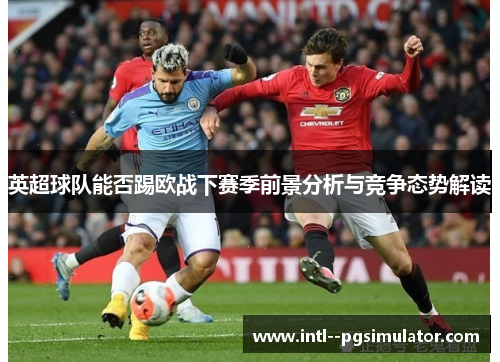 英超球队能否踢欧战下赛季前景分析与竞争态势解读 英超球队能否踢欧战下赛季前景分析与竞争态势解读