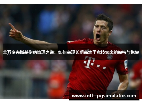 莱万多夫斯基伤病管理之道:如何实现长期高水平竞技状态的保持与恢复 莱万多夫斯基伤病管理之道:如何实现长期高水平竞技状态的保持与恢复