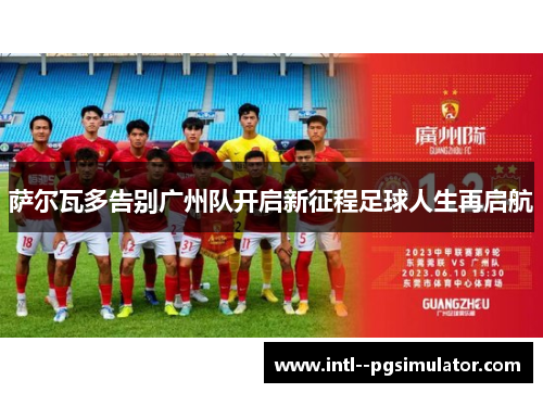 萨尔瓦多告别广州队开启新征程足球人生再启航 萨尔瓦多告别广州队开启新征程足球人生再启航
