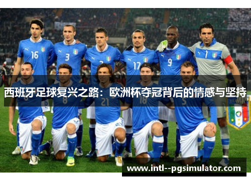 西班牙足球复兴之路:欧洲杯夺冠背后的情感与坚持 西班牙足球复兴之路:欧洲杯夺冠背后的情感与坚持