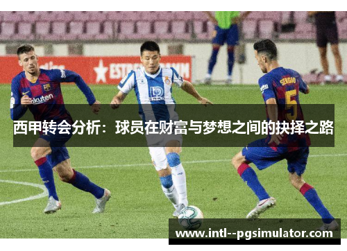西甲转会分析:球员在财富与梦想之间的抉择之路 西甲转会分析:球员在财富与梦想之间的抉择之路