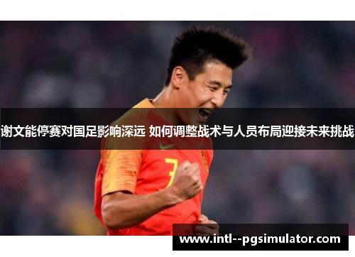 谢文能停赛对国足影响深远 如何调整战术与人员布局迎接未来挑战 谢文能停赛对国足影响深远 如何调整战术与人员布局迎接未来挑战