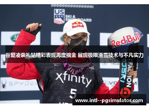 谷爱凌崇礼站精彩表现再度摘金 展现极限滑雪技术与不凡实力 谷爱凌崇礼站精彩表现再度摘金 展现极限滑雪技术与不凡实力