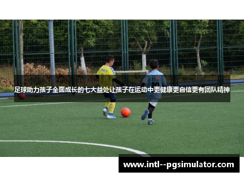 足球助力孩子全面成长的七大益处让孩子在运动中更健康更自信更有团队精神 足球助力孩子全面成长的七大益处让孩子在运动中更健康更自信更有团队精神