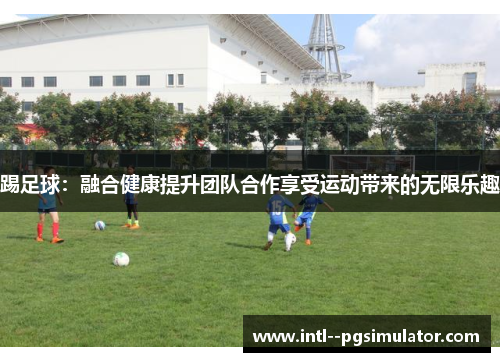 踢足球:融合健康提升团队合作享受运动带来的无限乐趣 踢足球:融合健康提升团队合作享受运动带来的无限乐趣