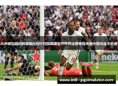 从突破到组织解读格拉利什对阵韩国世界杯预选赛表现关键作用与战术价值 从突破到组织解读格拉利什对阵韩国世界杯预选赛表现关键作用与战术价值