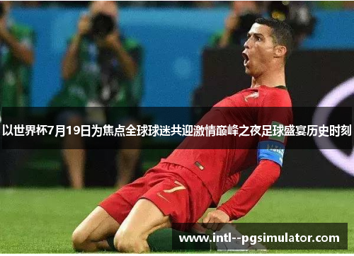 以世界杯7月19日为焦点全球球迷共迎激情巅峰之夜足球盛宴历史时刻 以世界杯7月19日为焦点全球球迷共迎激情巅峰之夜足球盛宴历史时刻