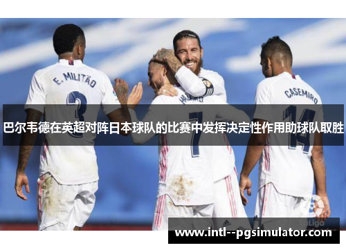 巴尔韦德在英超对阵日本球队的比赛中发挥决定性作用助球队取胜