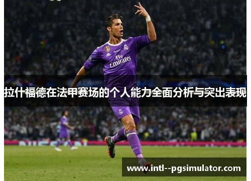 拉什福德在法甲赛场的个人能力全面分析与突出表现 拉什福德在法甲赛场的个人能力全面分析与突出表现