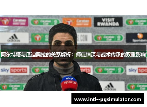 阿尔特塔与瓜迪奥拉的关系解析:师徒情深与战术传承的双重影响 阿尔特塔与瓜迪奥拉的关系解析:师徒情深与战术传承的双重影响