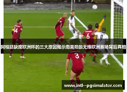 阿根廷缺席欧洲杯的三大原因揭示南美劲旅无缘欧洲赛场背后真相 阿根廷缺席欧洲杯的三大原因揭示南美劲旅无缘欧洲赛场背后真相