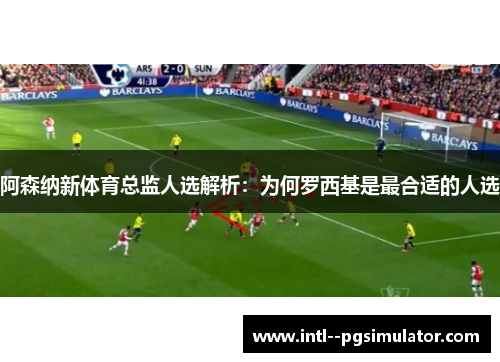 阿森纳新体育总监人选解析:为何罗西基是最合适的人选 阿森纳新体育总监人选解析:为何罗西基是最合适的人选