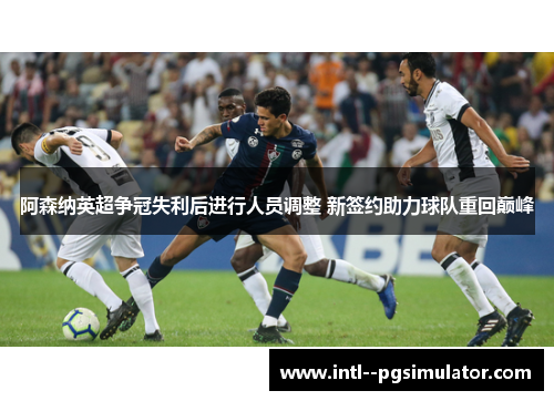 阿森纳英超争冠失利后进行人员调整 新签约助力球队重回巅峰 阿森纳英超争冠失利后进行人员调整 新签约助力球队重回巅峰