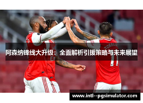 阿森纳锋线大升级:全面解析引援策略与未来展望 阿森纳锋线大升级:全面解析引援策略与未来展望