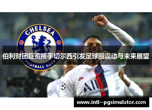 伯利财团巨资接手切尔西引发足球圈震动与未来展望 伯利财团巨资接手切尔西引发足球圈震动与未来展望
