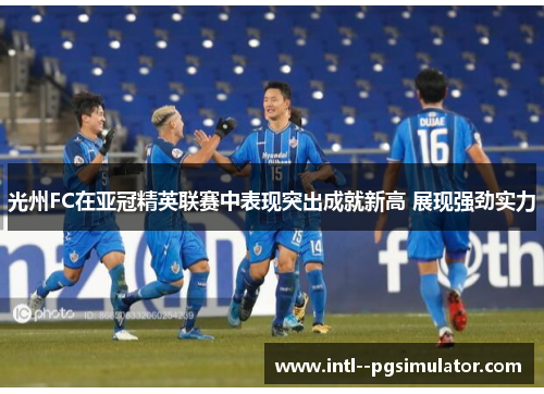 光州FC在亚冠精英联赛中表现突出成就新高 展现强劲实力