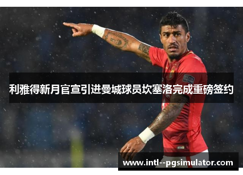 利雅得新月官宣引进曼城球员坎塞洛完成重磅签约