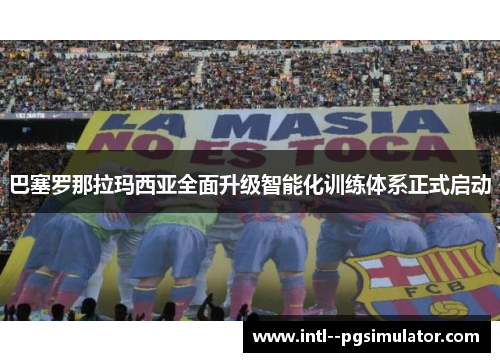 巴塞罗那拉玛西亚全面升级智能化训练体系正式启动 巴塞罗那拉玛西亚全面升级智能化训练体系正式启动