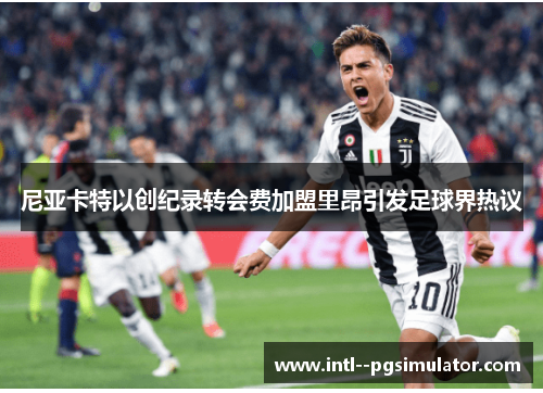 尼亚卡特以创纪录转会费加盟里昂引发足球界热议