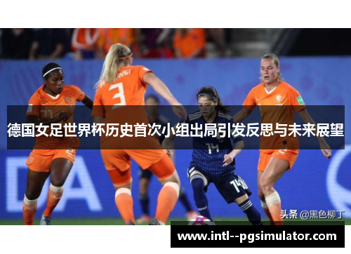 德国女足世界杯历史首次小组出局引发反思与未来展望