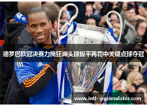 德罗巴欧冠决赛力挽狂澜头球扳平再罚中关键点球夺冠 德罗巴欧冠决赛力挽狂澜头球扳平再罚中关键点球夺冠
