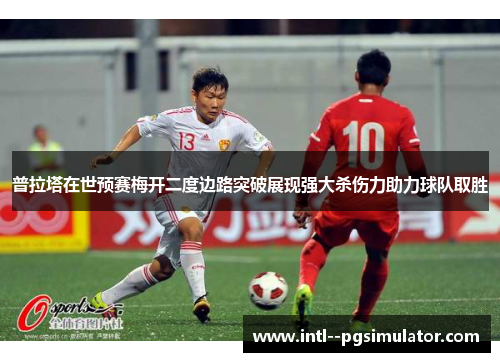 普拉塔在世预赛梅开二度边路突破展现强大杀伤力助力球队取胜 普拉塔在世预赛梅开二度边路突破展现强大杀伤力助力球队取胜
