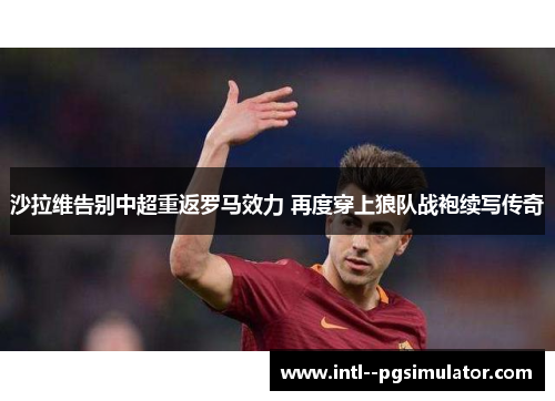 沙拉维告别中超重返罗马效力 再度穿上狼队战袍续写传奇
