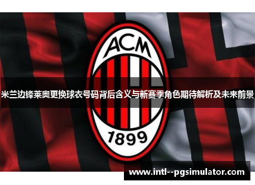 米兰边锋莱奥更换球衣号码背后含义与新赛季角色期待解析及未来前景 米兰边锋莱奥更换球衣号码背后含义与新赛季角色期待解析及未来前景