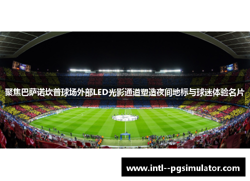 聚焦巴萨诺坎普球场外部LED光影通道塑造夜间地标与球迷体验名片 聚焦巴萨诺坎普球场外部LED光影通道塑造夜间地标与球迷体验名片