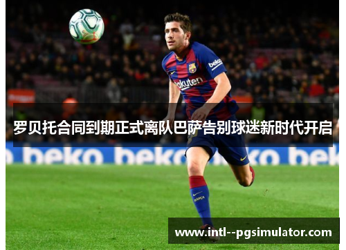 罗贝托合同到期正式离队巴萨告别球迷新时代开启 罗贝托合同到期正式离队巴萨告别球迷新时代开启