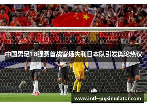 中国男足18强赛首战客场失利日本队引发舆论热议