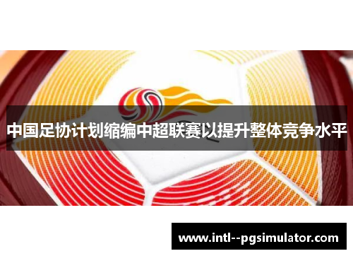 中国足协计划缩编中超联赛以提升整体竞争水平