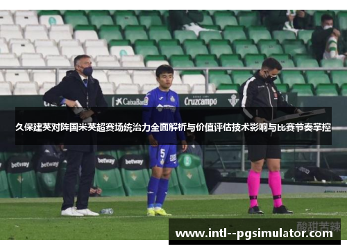 久保建英对阵国米英超赛场统治力全面解析与价值评估技术影响与比赛节奏掌控 久保建英对阵国米英超赛场统治力全面解析与价值评估技术影响与比赛节奏掌控