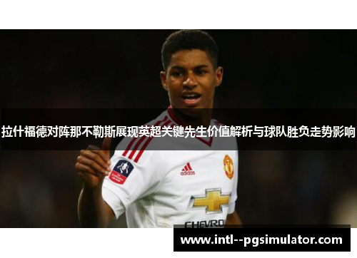 拉什福德对阵那不勒斯展现英超关键先生价值解析与球队胜负走势影响 拉什福德对阵那不勒斯展现英超关键先生价值解析与球队胜负走势影响