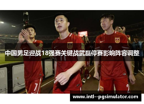 中国男足迎战18强赛关键战武磊停赛影响阵容调整 中国男足迎战18强赛关键战武磊停赛影响阵容调整