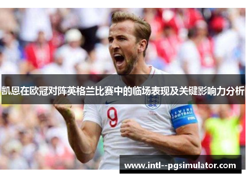 凯恩在欧冠对阵英格兰比赛中的临场表现及关键影响力分析 凯恩在欧冠对阵英格兰比赛中的临场表现及关键影响力分析